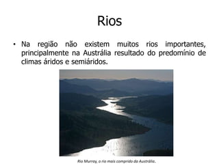 Rios
• Na região não existem muitos rios importantes,
principalmente na Austrália resultado do predomínio de
climas áridos e semiáridos.
Rio Murray, o rio mais comprido da Austrália.
 