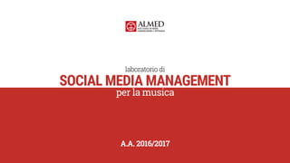 SOCIAL MEDIA MANAGEMENT
per la musica
laboratorio di
A.A. 2016/2017
 