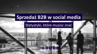 Statystyki, które musisz znać 
Sprzedaż B2B w socialmedia  