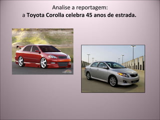 Analise a reportagem: a  Toyota Corolla celebra 45 anos de estrada.  