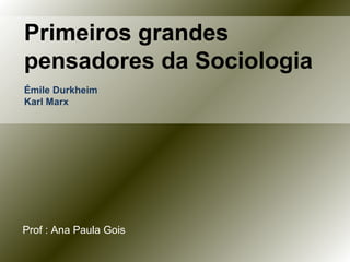 Primeiros grandes
pensadores da Sociologia
Émile Durkheim
Karl Marx




Prof : Ana Paula Gois
 