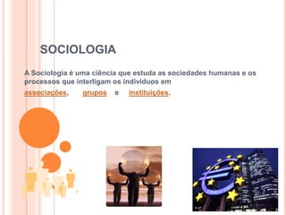 SOCIOLOGIA
A Sociologia é uma ciência que estuda as sociedades humanas e os
processos que interligam os indivíduos em
associações, grupos e instituições.
 