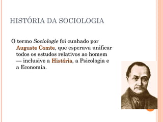 HISTÓRIA DA SOCIOLOGIA O termo  Sociologie  foi cunhado por  Auguste Comte , que esperava unificar todos os estudos relativos ao homem — inclusive a  História , a Psicologia e a Economia.  