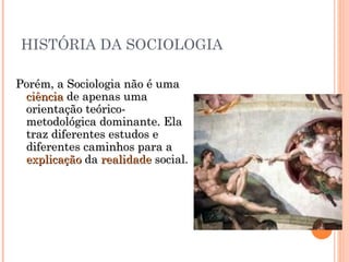 HISTÓRIA DA SOCIOLOGIA Porém, a Sociologia não é uma  ciência  de apenas uma orientação teórico-metodológica dominante. Ela traz diferentes estudos e diferentes caminhos para a  explicação  da  realidade  social.  