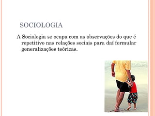 SOCIOLOGIA A Sociologia se ocupa com as observações do que é repetitivo nas relações sociais para daí formular generalizações teóricas. 
