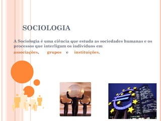SOCIOLOGIA A Sociologia é uma ciência que estuda as sociedades humanas e os processos que interligam os indivíduos em  associações ,  grupos   e  instituições .  