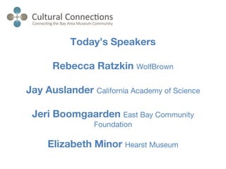 Today’s Speakers
Rebecca Ratzkin WolfBrown
Jay Auslander California Academy of Science
Jeri Boomgaarden East Bay Community
Foundation
Elizabeth Minor Hearst Museum
 
