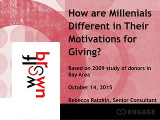 3©WolfBrown 2015
How are Millenials
Different in Their
Motivations for
Giving?
Based on 2009 study of donors in
Bay Area
October 14, 2015
Rebecca Ratzkin, Senior Consultant
 
