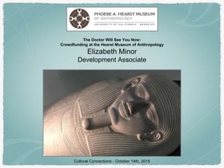 The Doctor Will See You Now:
Crowdfunding at the Hearst Museum of Anthropology
Elizabeth Minor
Development Associate
Cultural Connections - October 14th, 2015
 
