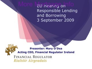 More Mortgageon
     EU Hearing Info
             Responsible Lending
             and Borrowing
             3 September 2009




        Presenter: Mary O’Dea
Acting CEO, Financial Regulator Ireland
 