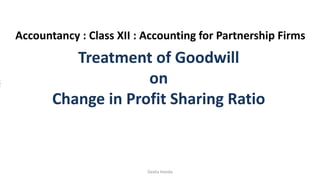 Treatment of Goodwill
on
Change in Profit Sharing Ratio
Accountancy : Class XII : Accounting for Partnership Firms
Geeta Handa
 