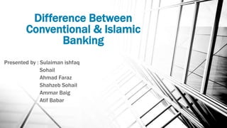 Difference Between
Conventional & Islamic
Banking
Presented by : Sulaiman ishfaq
Sohail
Ahmad Faraz
Shahzeb Sohail
Ammar Baig
Atif Babar
 