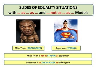 SLIDES OF EQUALITY SITUATIONS
with … as … as … and … not as … as … Models
Mike Tyson (GOOD BOXER) Superman (STRONG)
Mike Tyson is not as STRONG as Superman
Superman is as GOOD BOXER as Mike Tyson
 