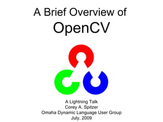A Brief Overview of
     OpenCV



          A Lightning Talk
          Corey A. Spitzer
 Omaha Dynamic Language User Group
             July, 2009
 