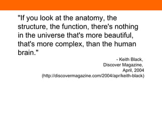 &quot;If you look at the anatomy, the structure, the function, there's nothing in the universe that's more beautiful, that's more complex, than the human brain.&quot; - Keith Black,  Discover Magazine,  April, 2004 (http://discovermagazine.com/2004/apr/keith-black) 