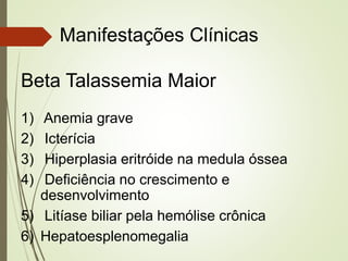 Manifestações Clínicas
Beta Talassemia Maior
1)
2)
3)
4)

Anemia grave
Icterícia
Hiperplasia eritróide na medula óssea
Deficiência no crescimento e
desenvolvimento
5) Litíase biliar pela hemólise crônica
6) Hepatoesplenomegalia

 