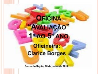 OFICINA
  “AVALIAÇÃO”
  1º AO 5º ANO
    Oficineira:
  Clarice Borges

Bernardo Sayão, 10 de junho de 2011.
 