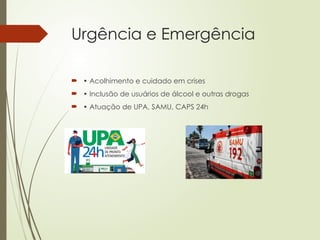 Urgência e Emergência
 • Acolhimento e cuidado em crises
 • Inclusão de usuários de álcool e outras drogas
 • Atuação de UPA, SAMU, CAPS 24h
 