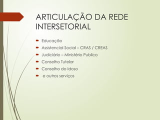 ARTICULAÇÃO DA REDE
INTERSETORIAL
 Educação
 Assistencial Social – CRAS / CREAS
 Judiciário – Ministério Publico
 Conselho Tutelar
 Conselho do Idoso
 e outros serviços
 