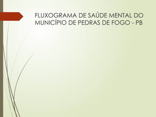 FLUXOGRAMA DE SAÚDE MENTAL DO
MUNICÍPIO DE PEDRAS DE FOGO - PB
 