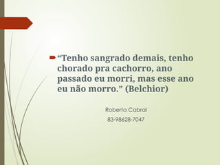 “Tenho sangrado demais, tenho
chorado pra cachorro, ano
passado eu morri, mas esse ano
eu não morro.” (Belchior)
Roberta Cabral
83-98628-7047
 