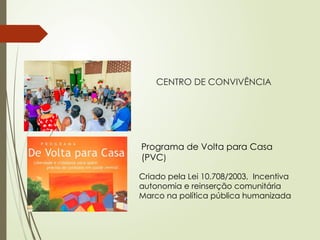 CENTRO DE CONVIVÊNCIA
Programa de Volta para Casa
(PVC)
Criado pela Lei 10.708/2003, Incentiva
autonomia e reinserção comunitária
Marco na política pública humanizada
 