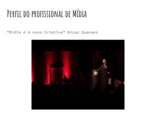 Perfil do profissional de Mídia
“Mídia é o novo Criativo” Nizan Guanaes
 