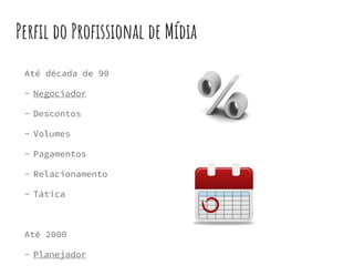 Perfil do Profissional de Mídia
Até década de 90
- Negociador
- Descontos
- Volumes
- Pagamentos
- Relacionamento
- Tática
Até 2000
- Planejador
 
