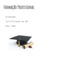 Formação Profissional
Graduado
Certificação do GM
Pós/ MBA
 