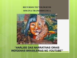 RECURSOS TECNOLÓGICOS
OFICINA TRANSMIDIÁTICA
“ANÁLISE DAS NARRATIVAS ORAIS
INDÍGENAS BRASILEIRAS NO YOUTUBE”
Fonte: http://www.mitoselendas.com.br/2013/10/lendas-indigenas.html
 