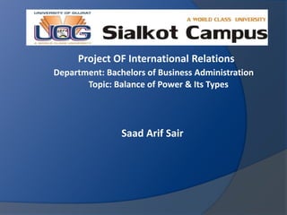 Project OF International Relations
Department: Bachelors of Business Administration
Topic: Balance of Power & Its Types
Saad Arif Sair
 