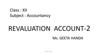 REVALUATION ACCOUNT-2
Class : XII
Subject : Accountancy
Ms. GEETA HANDA
Geeta Handa
 