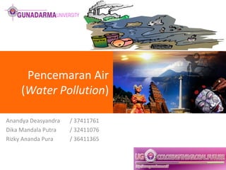 Pencemaran Air
(Water Pollution)
Anandya Deasyandra / 37411761
Dika Mandala Putra / 32411076
Rizky Ananda Pura / 36411365
 