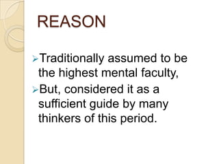 REASON

Traditionally assumed to be
 the highest mental faculty,
But, considered it as a
 sufficient guide by many
 thinkers of this period.
 
