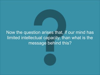 Now the question arises that, if our mind has
limited intellectual capacity, than what is the
            message behind this?
 