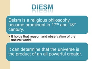 Deism is a religious philosophy
became prominent in 17th and 18th
century.
• It holds that reason and observation of the
  natural world.

It can determine that the universe is
the product of an all powerful creator.
 