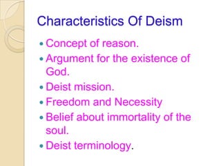Characteristics Of Deism
 Concept  of reason.
 Argument for the existence of
  God.
 Deist mission.
 Freedom and Necessity
 Belief about immortality of the
  soul.
 Deist terminology.
 