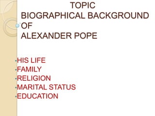 TOPIC
 BIOGRAPHICAL BACKGROUND
 OF
 ALEXANDER POPE

•HISLIFE
•FAMILY
•RELIGION
•MARITAL STATUS
•EDUCATION
 