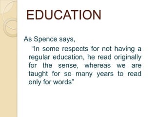 EDUCATION
As Spence says,
  “In some respects for not having a
 regular education, he read originally
 for the sense, whereas we are
 taught for so many years to read
 only for words”
 