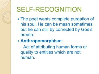 SELF-RECOGNITION
 The poet wants complete purgation of
  his soul. He can be mean sometimes
  but he can still by corrected by God‟s
  breath.
 Anthropomorphism:
   Act of attributing human forms or
  quality to entities which are not
  human.
 