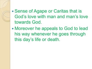  Sense  of Agape or Caritas that is
  God‟s love with man and man‟s love
  towards God.
 Moreover he appeals to God to lead
  his way whenever he goes through
  this day‟s life or death.
 