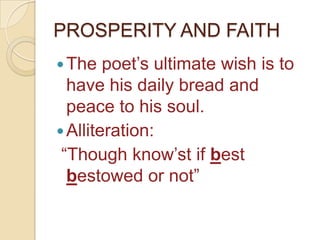 PROSPERITY AND FAITH
 The   poet‟s ultimate wish is to
  have his daily bread and
  peace to his soul.
 Alliteration:
 “Though know‟st if best
  bestowed or not”
 