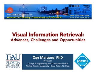 Visual Information Retrieval:
Advances, Challenges and Opportunities
Oge	
  Marques,	
  PhD	
  
Professor	
  
College	
  of	
  Engineering	
  and	
  Computer	
  Science	
  
Florida	
  Atlan8c	
  University	
  –	
  Boca	
  Raton,	
  FL	
  (USA)	
  
 
