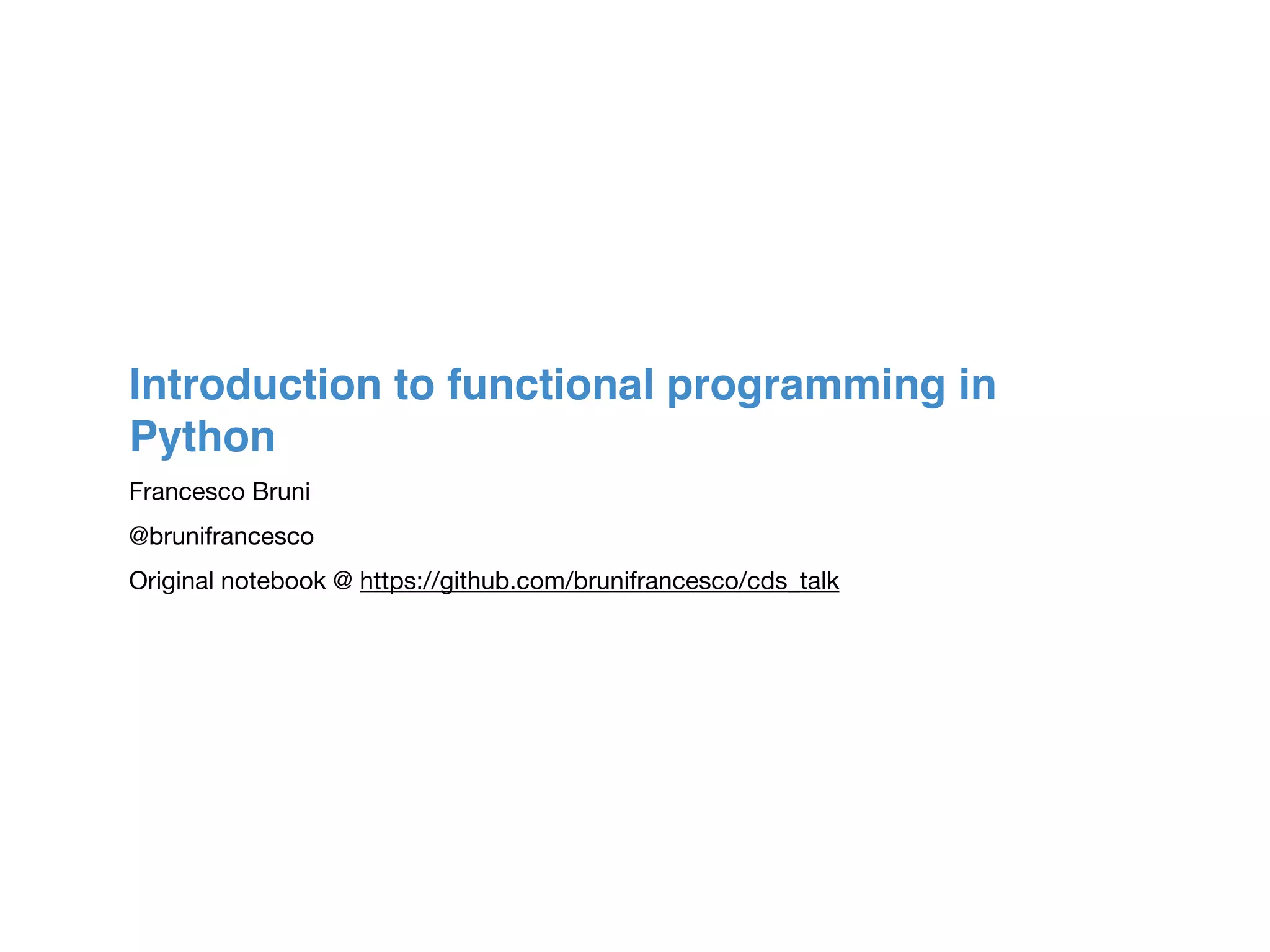 Introduction to functional programming in
Python
Francesco Bruni

@brunifrancesco 

Original notebook @ https://github.com/brunifrancesco/cds_talk
 