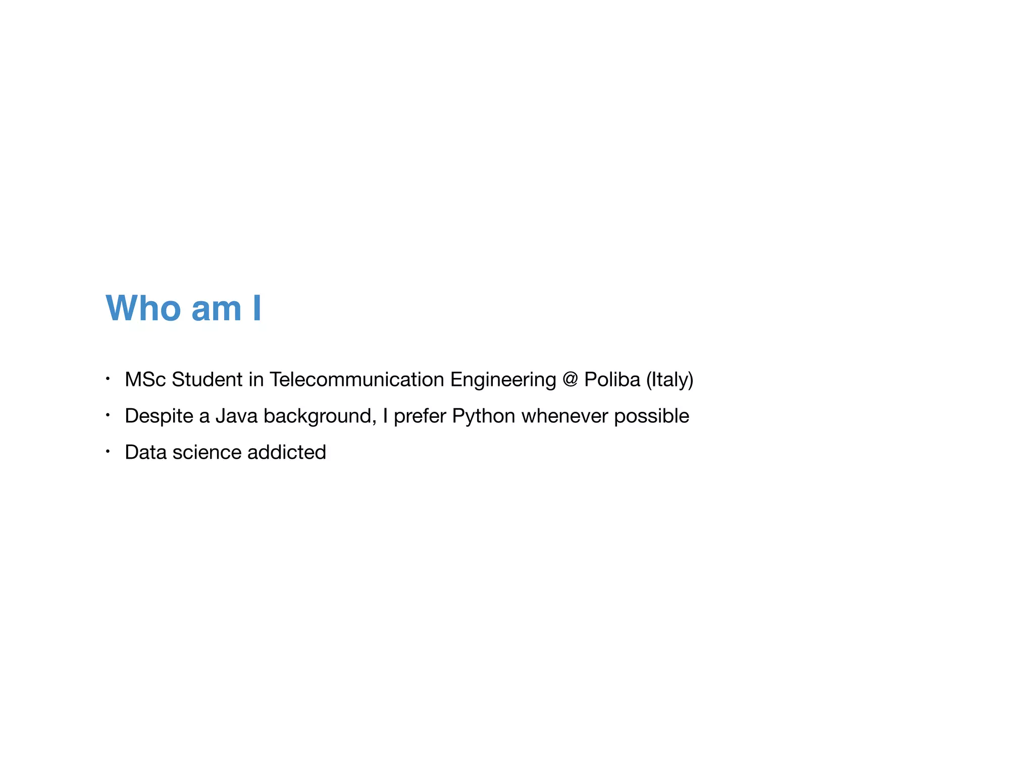 Who am I
• MSc Student in Telecommunication Engineering @ Poliba (Italy)

• Despite a Java background, I prefer Python whenever possible

• Data science addicted
 