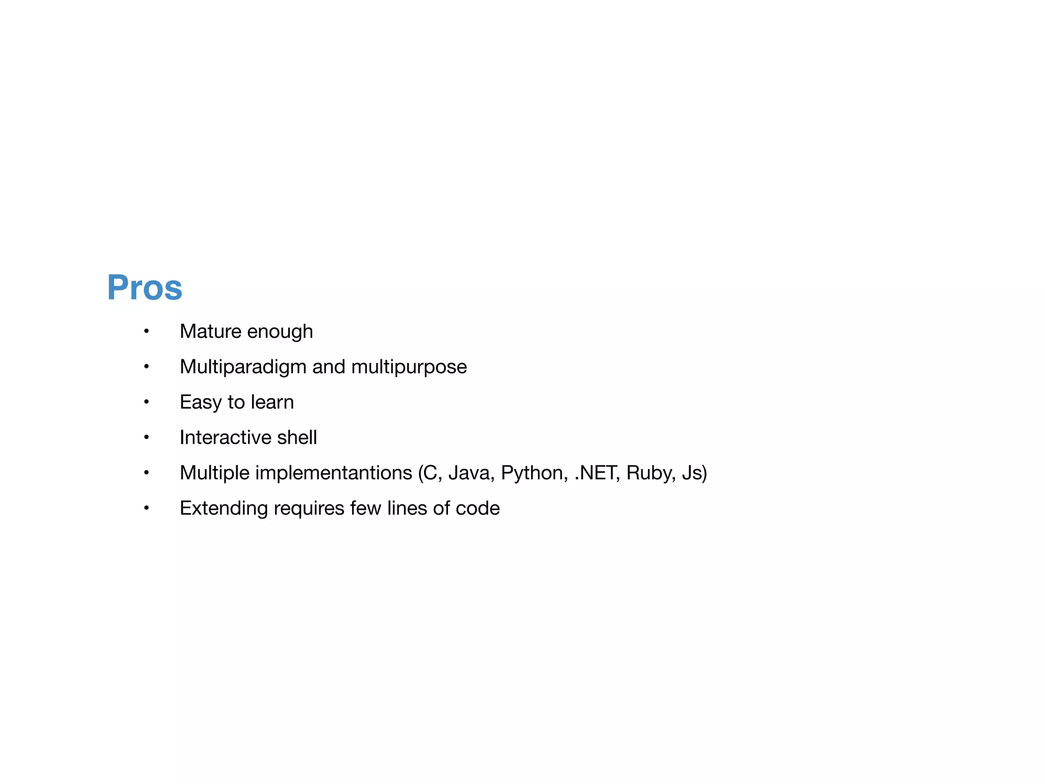Pros
	 •	 Mature enough

	 •	 Multiparadigm and multipurpose

	 •	 Easy to learn

	 •	 Interactive shell

	 •	 Multiple implementantions (C, Java, Python, .NET, Ruby, Js)

	 •	 Extending requires few lines of code
 