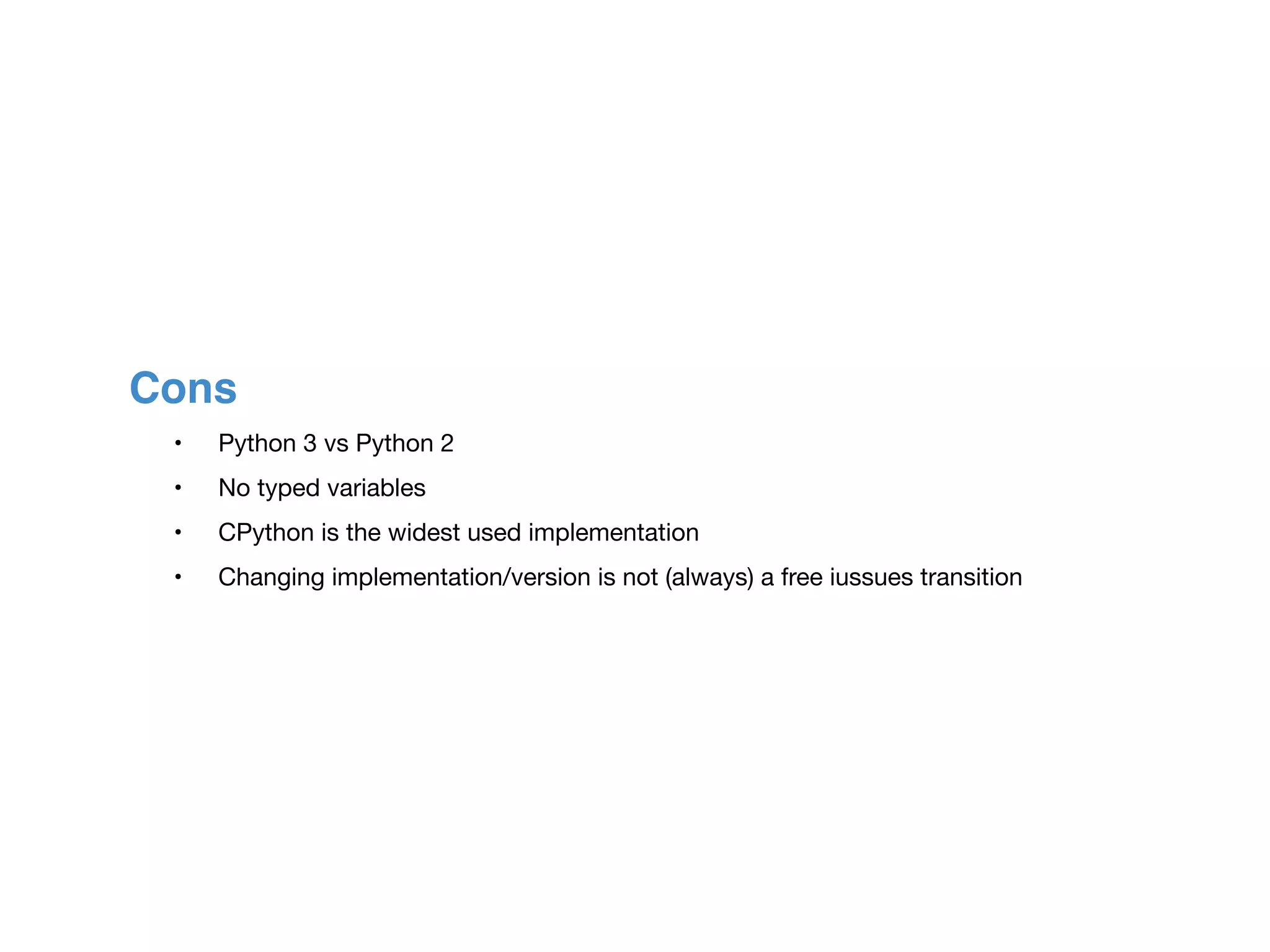Cons
	 •	 Python 3 vs Python 2

	 •	 No typed variables

	 •	 CPython is the widest used implementation

	 •	 Changing implementation/version is not (always) a free iussues transition
 