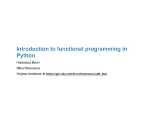 Introduction to functional programming in
Python
Francesco Bruni

@brunifrancesco 

Original notebook @ https://github.com/brunifrancesco/cds_talk
 