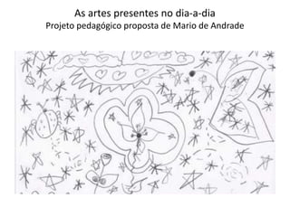 As artes presentes no dia-a-dia
Projeto pedagógico proposta de Mario de Andrade
 