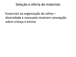 Seleção e oferta de materiais
Essenciais na organização da rotina –
diversidade e manuseio mostram concepção
sobre criança e ensino
 